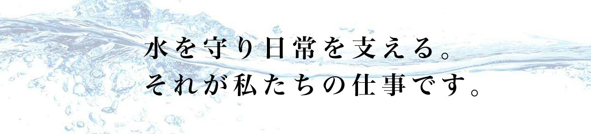 水を守り日常を支える。それが私たちの仕事です。